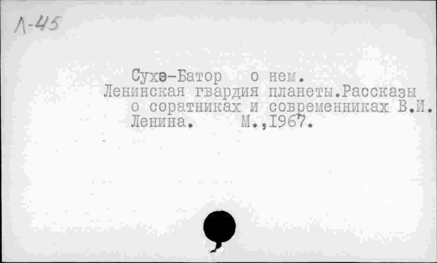 ﻿Сухэ-Батор о нем.
Ленинская гвардия планеты.Рассказы о соратниках и современниках В.И. Ленина. М.,1967.